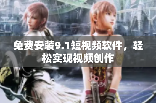免费安装9.1短视频软件，轻松实现视频创作
