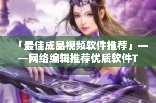 「最佳成品视频软件推荐」——网络编辑推荐优质软件TOP Picks