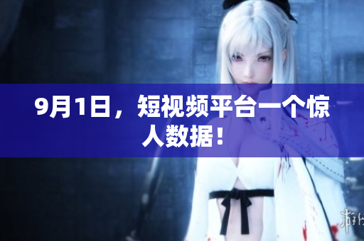 9月1日，短视频平台一个惊人数据！