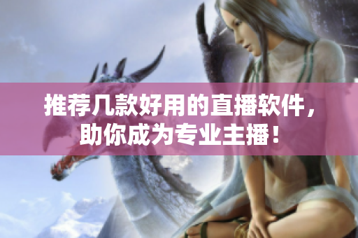 推荐几款好用的直播软件，助你成为专业主播！
