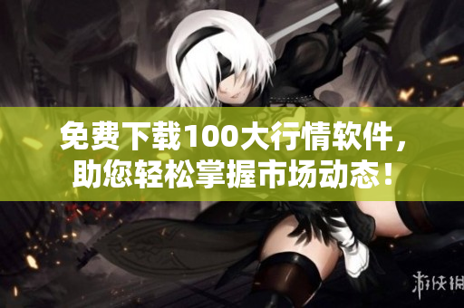 免费下载100大行情软件，助您轻松掌握市场动态！