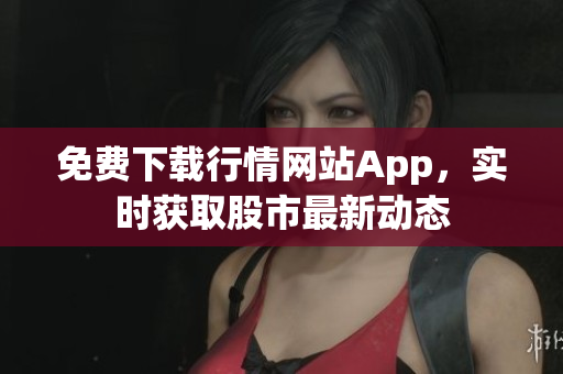 免费下载行情网站App，实时获取股市最新动态
