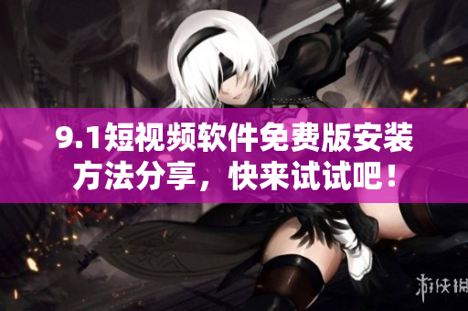 9.1短视频软件免费版安装方法分享，快来试试吧！