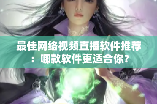 最佳网络视频直播软件推荐：哪款软件更适合你？