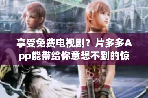 享受免费电视剧？片多多App能带给你意想不到的惊喜！