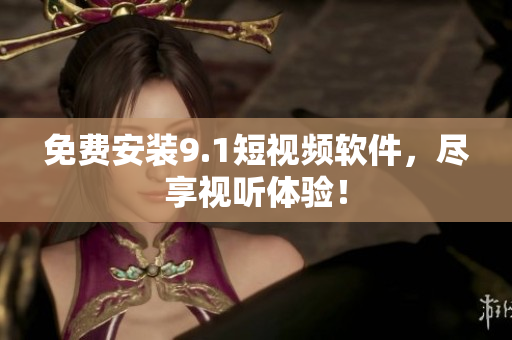 免费安装9.1短视频软件，尽享视听体验！