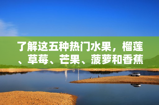 了解这五种热门水果，榴莲、草莓、芒果、菠萝和香蕉