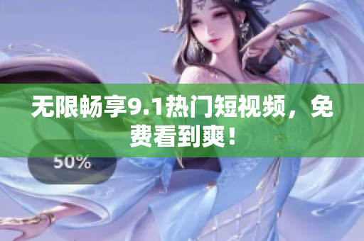 无限畅享9.1热门短视频，免费看到爽！