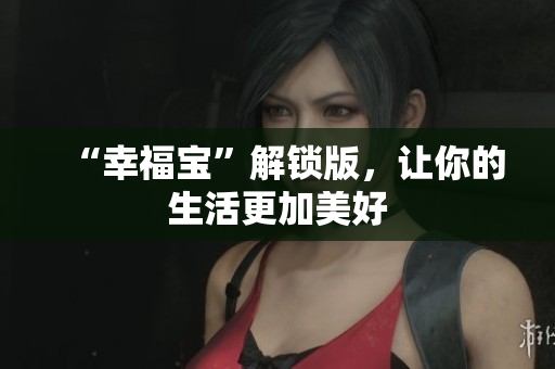 “幸福宝”解锁版，让你的生活更加美好