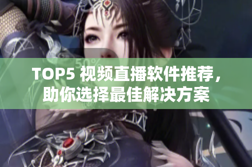 TOP5 视频直播软件推荐，助你选择最佳解决方案