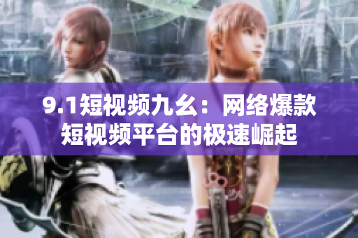 9.1短视频九幺：网络爆款短视频平台的极速崛起