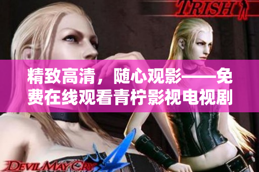 精致高清，随心观影——免费在线观看青柠影视电视剧