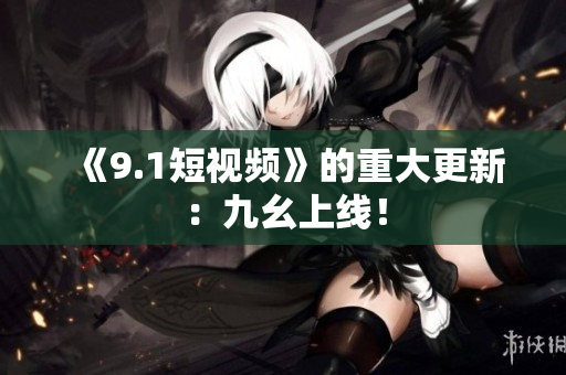 《9.1短视频》的重大更新：九幺上线！