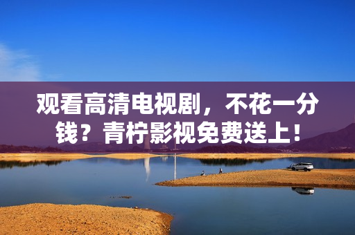 观看高清电视剧，不花一分钱？青柠影视免费送上！