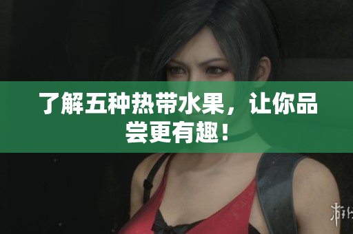 了解五种热带水果，让你品尝更有趣！