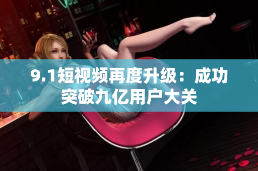 9.1短视频再度升级：成功突破九亿用户大关