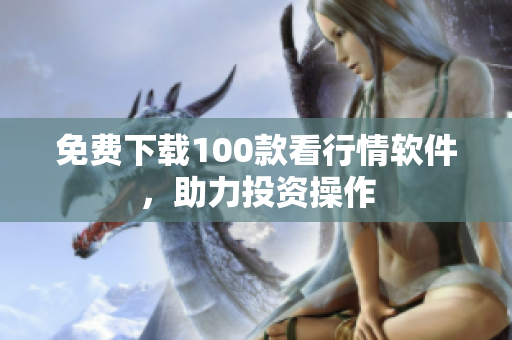 免费下载100款看行情软件，助力投资操作