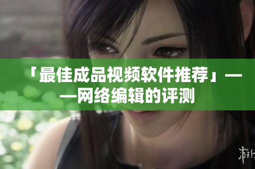 「最佳成品视频软件推荐」——网络编辑的评测
