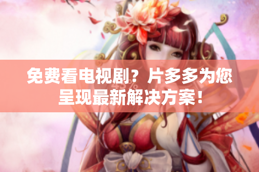 免费看电视剧？片多多为您呈现最新解决方案！