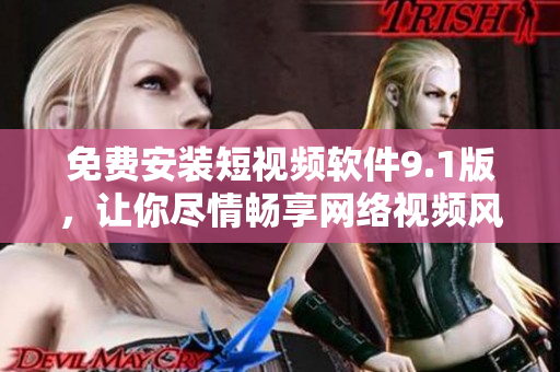 免费安装短视频软件9.1版，让你尽情畅享网络视频风潮
