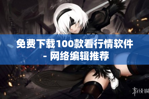 免费下载100款看行情软件 - 网络编辑推荐