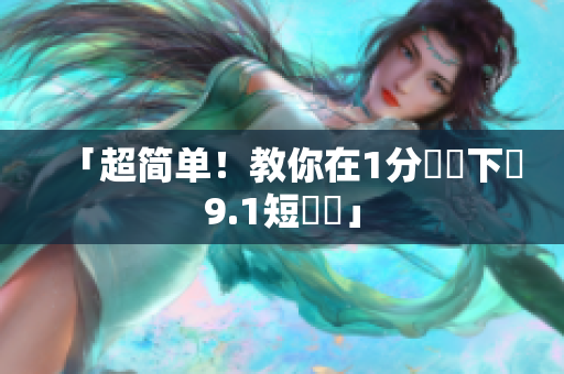 「超简单！教你在1分鐘內下載9.1短視頻」
