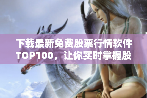 下载最新免费股票行情软件TOP100，让你实时掌握股市动向
