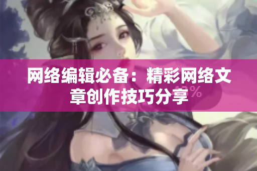 网络编辑必备：精彩网络文章创作技巧分享