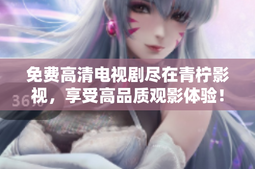 免费高清电视剧尽在青柠影视，享受高品质观影体验！