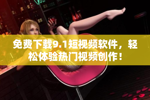 免费下载9.1短视频软件，轻松体验热门视频创作！
