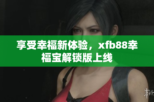 享受幸福新体验，xfb88幸福宝解锁版上线