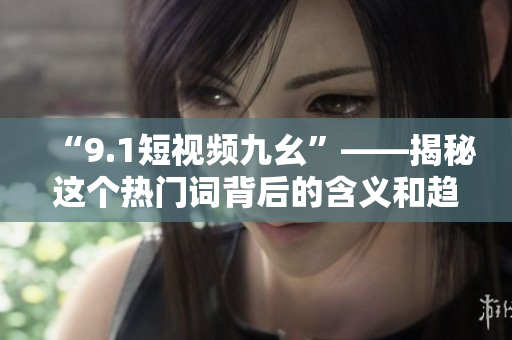 “9.1短视频九幺”——揭秘这个热门词背后的含义和趋势