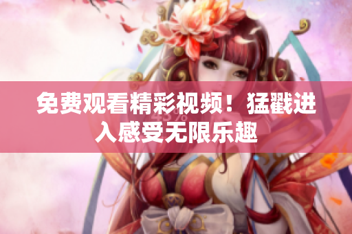 免费观看精彩视频！猛戳进入感受无限乐趣
