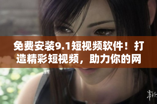 免费安装9.1短视频软件！打造精彩短视频，助力你的网络生涯！