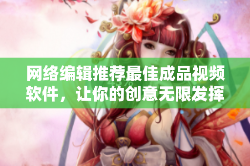 网络编辑推荐最佳成品视频软件，让你的创意无限发挥！