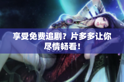 享受免费追剧？片多多让你尽情畅看！