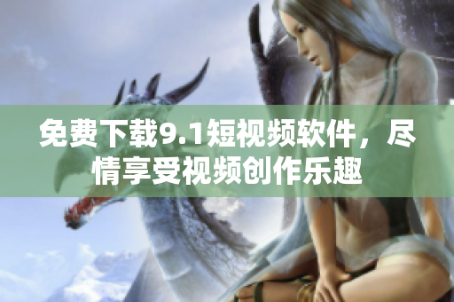 免费下载9.1短视频软件，尽情享受视频创作乐趣
