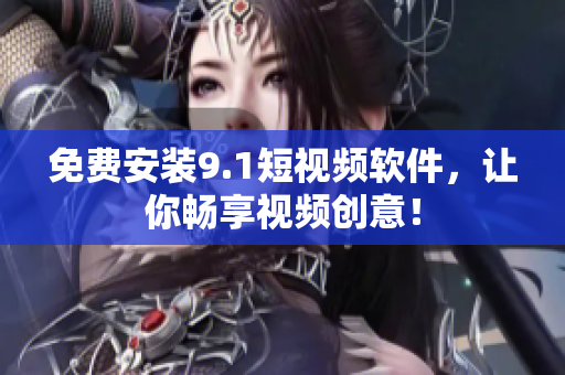 免费安装9.1短视频软件，让你畅享视频创意！