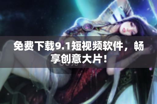 免费下载9.1短视频软件，畅享创意大片！