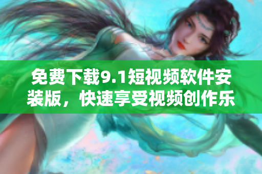 免费下载9.1短视频软件安装版，快速享受视频创作乐趣