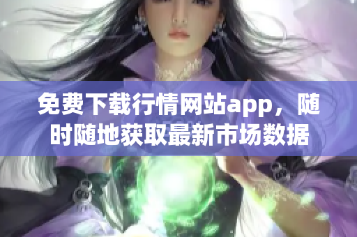 免费下载行情网站app，随时随地获取最新市场数据