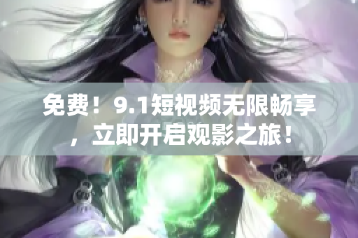 免费！9.1短视频无限畅享，立即开启观影之旅！