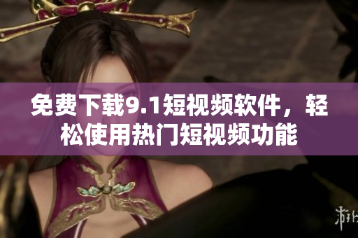 免费下载9.1短视频软件，轻松使用热门短视频功能