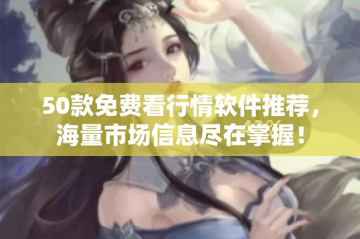 50款免费看行情软件推荐，海量市场信息尽在掌握！
