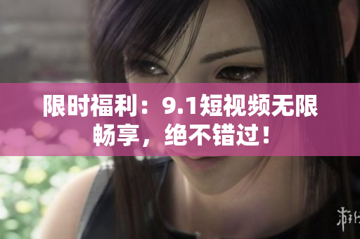 限时福利：9.1短视频无限畅享，绝不错过！