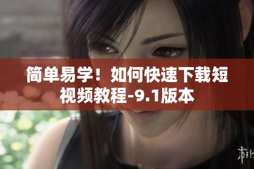 简单易学！如何快速下载短视频教程-9.1版本