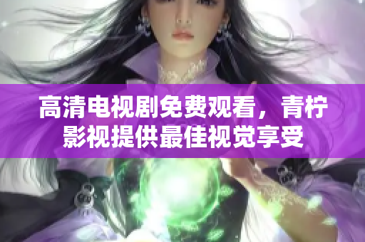 高清电视剧免费观看，青柠影视提供最佳视觉享受