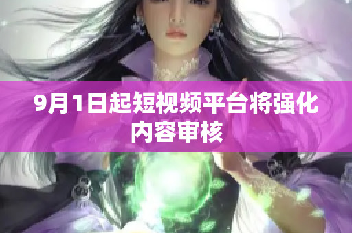 9月1日起短视频平台将强化内容审核