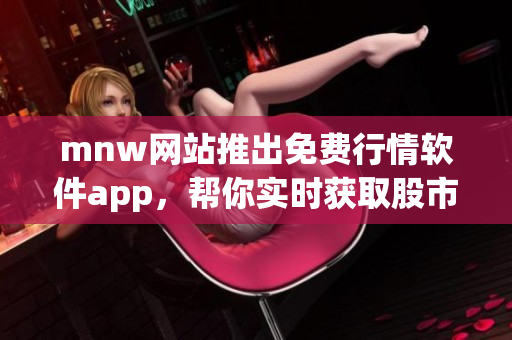 mnw网站推出免费行情软件app，帮你实时获取股市行情