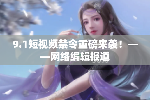 9.1短视频禁令重磅来袭！——网络编辑报道